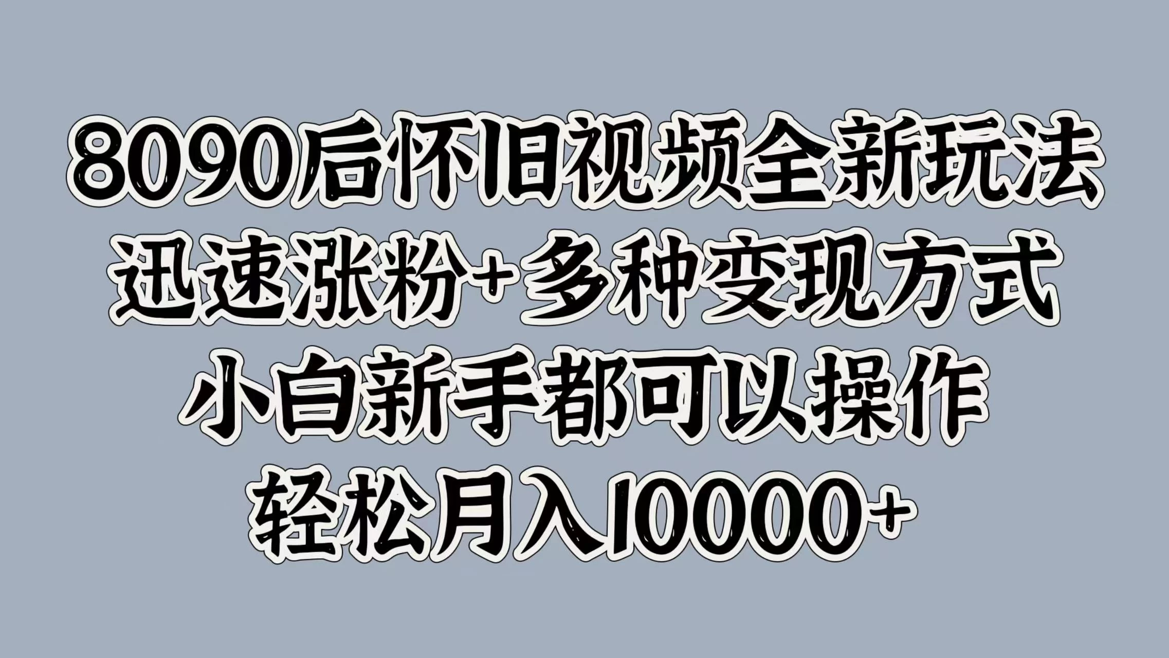 8090后怀旧视频全新玩法，迅速涨粉+多种变现方式，小白新手都可以操作，轻松月入10000+ - 项目资源网