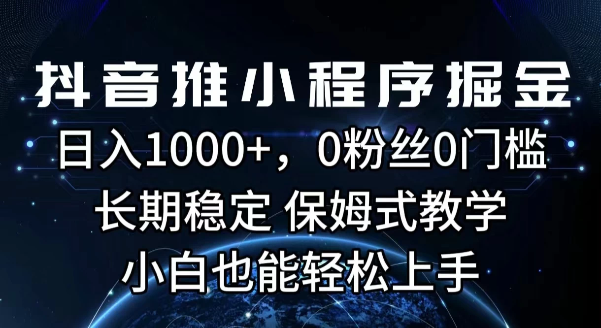 抖音推小程序掘金，日入1000+，0粉丝0门槛，长期稳定，保姆式教学，小白也能轻松上手 - 项目资源网