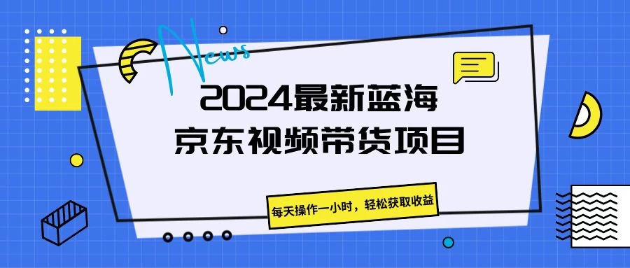 2024最新蓝海京东视频带货项目，每天操作一小时，轻松获取收益 - 项目资源网