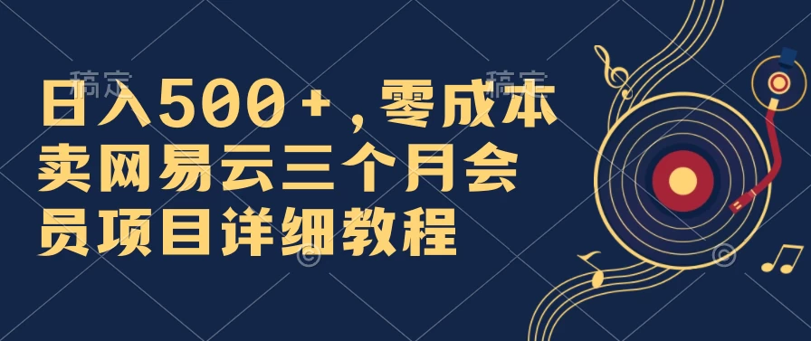 日入500+，零成本卖网易云三个月会员，合法合规，赶紧抓住风口吃肉！ - 项目资源网