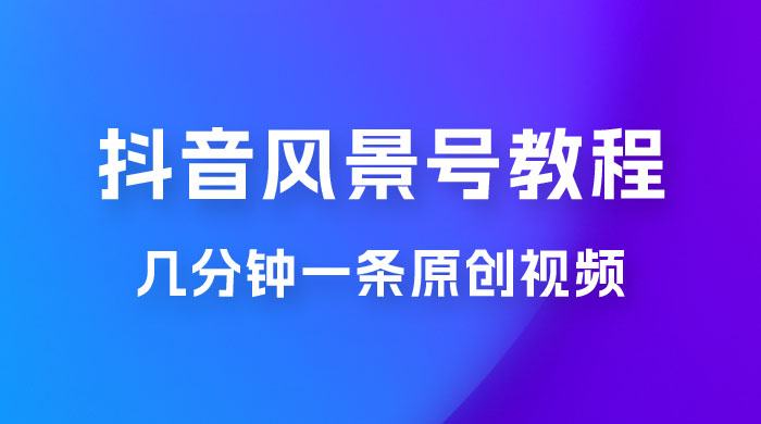 抖音风景号制作教程，几分钟一条原创视频，轻松日入200＋ - 项目资源网