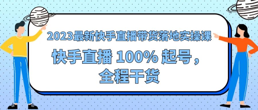 2023 最新快手直播带货落地实操课：快手直播 100% 起号，全程干货 - 项目资源网