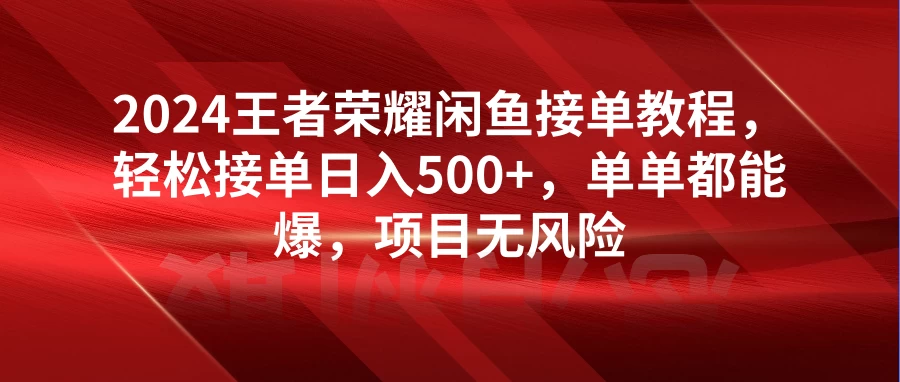 2024王者荣耀闲鱼接单教程，轻松接单日入500+，单单都能爆，项目无风险 - 项目资源网