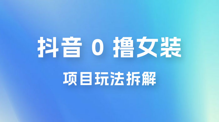 抖音 0 撸女装项目玩法拆解：引流到微信，卖货赚差价 - 项目资源网