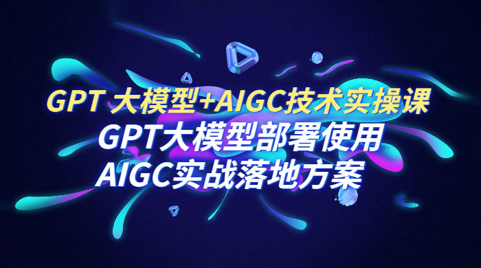 GPT 大模型 + AIGC 技术实操课：GPT 大模型部署使用 AIGC 实战落地方案 - 项目资源网