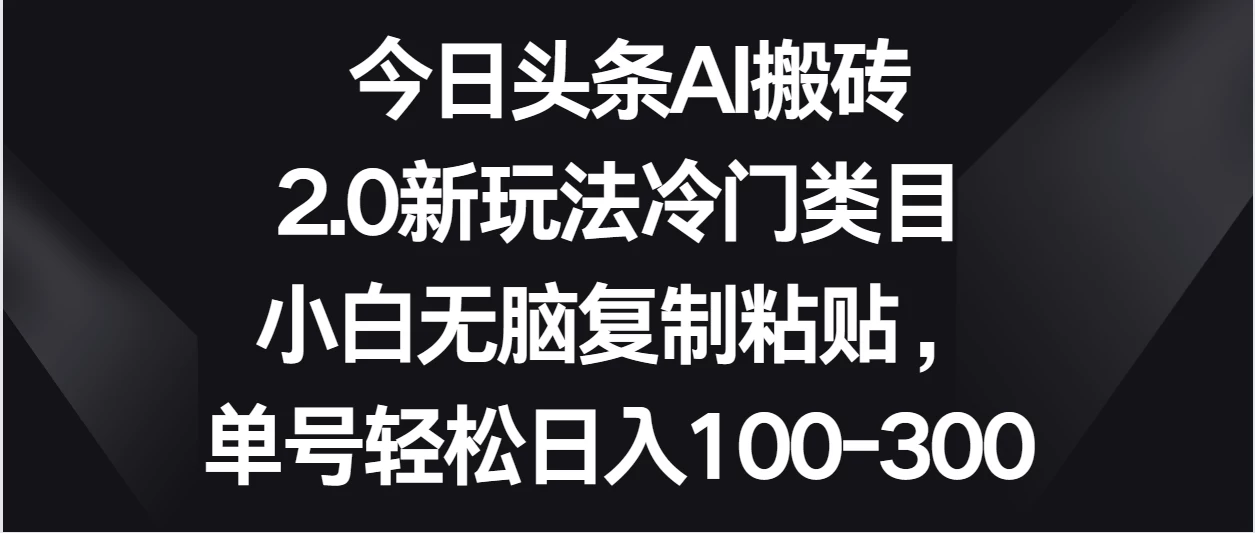 今日头条AI搬砖新玩法，冷门类目小白无脑复制粘贴，单号轻松日入100-300 - 项目资源网