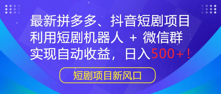 最新拼多多、抖音短剧项目，利用短剧机器人 + 微信群，实现自动收益，日入500+！ - 项目资源网