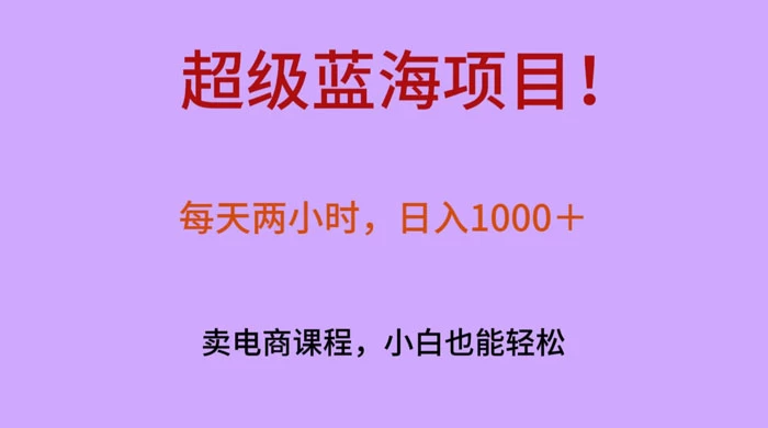 超级蓝海项目！每天两小时，日入‌1000＋，卖电商课程，小白也能轻‌松，月入上万 - 项目资源网
