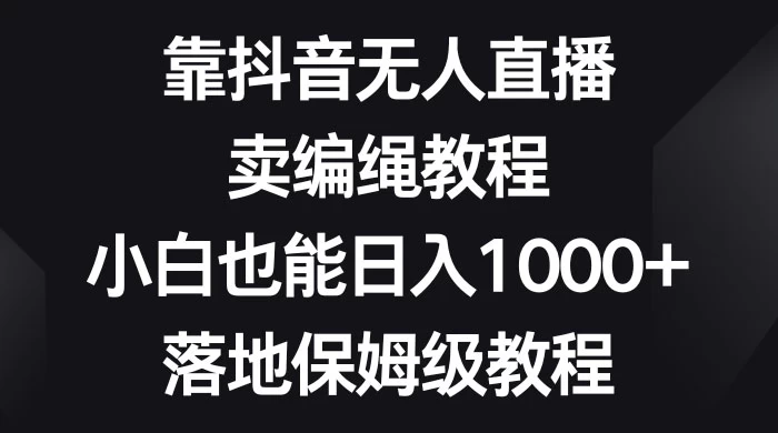 靠抖音无人直播，卖编绳教程，小白也能日入 1000+，落地保姆级教程 - 项目资源网
