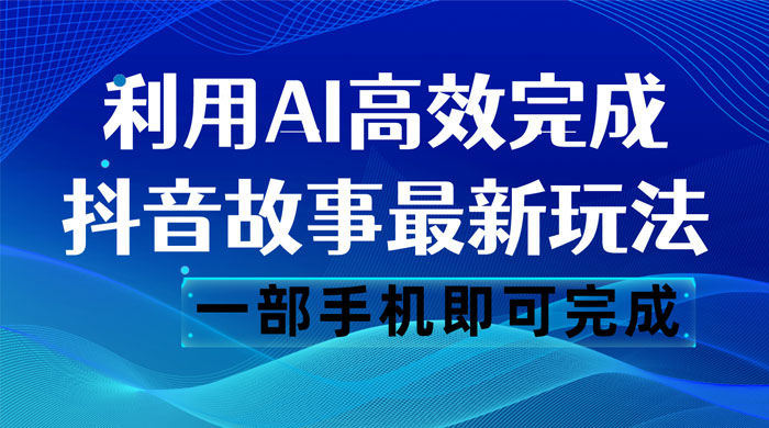 抖音故事最新玩法，通过 AI 一键生成文案和视频，日收入 500 一部手机即可完成 - 项目资源网