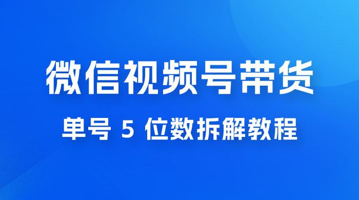 最新红利期，微信视频号带货项目，单号 5 位数拆解教程 - 项目资源网