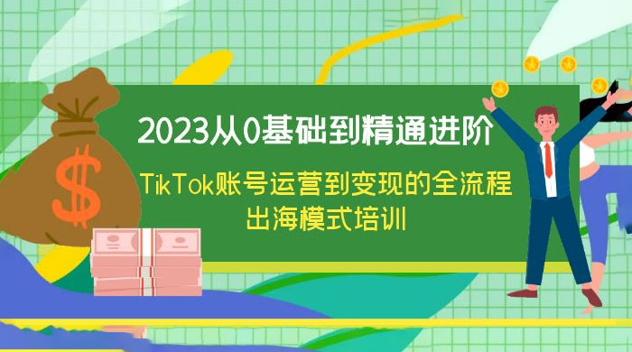 2023 从 0 基础到精通进阶，TikTok 账号运营到变现的全流程出海模式培训 - 项目资源网