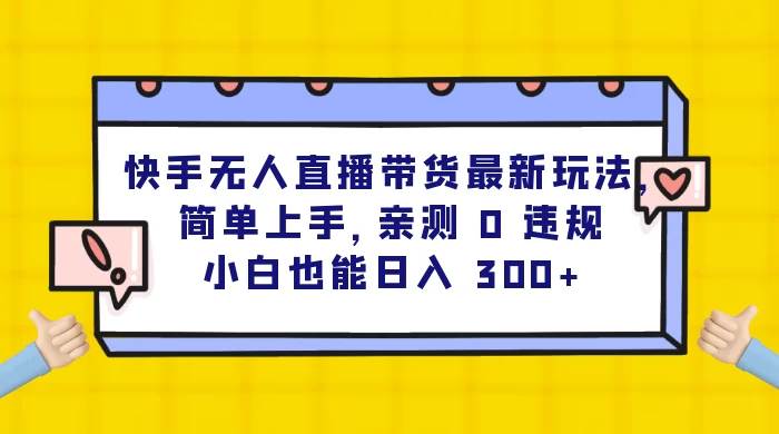 快手无人直播带货最新玩法，简单上手，亲测 0 违规，小白也能日入 300+ - 项目资源网