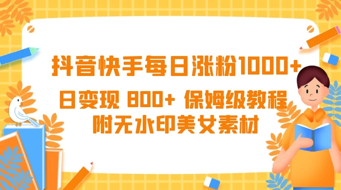 抖音快手每日涨粉 1000+ 日变现 800+ 保姆级教程 （附无水印美女素材） - 项目资源网