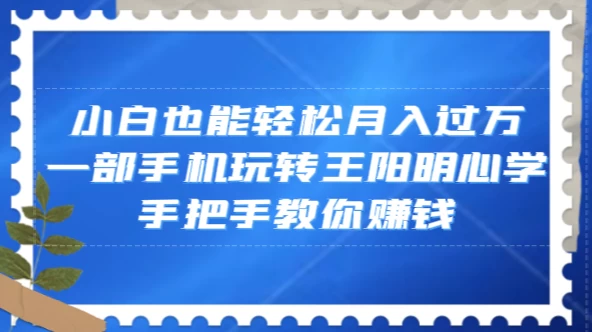小白也能轻松月入过万，一部手机玩转王阳明心学，手把手教你赚钱 - 项目资源网