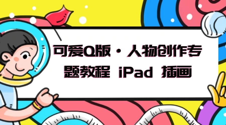 可爱 Q 版 · 人物创作专题教程 iPad 插画：萌系色彩与 Q 版人物课程 - 项目资源网